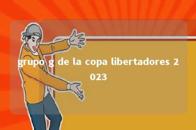 grupo g de la copa libertadores 2023 