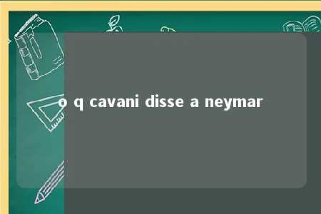 o q cavani disse a neymar 