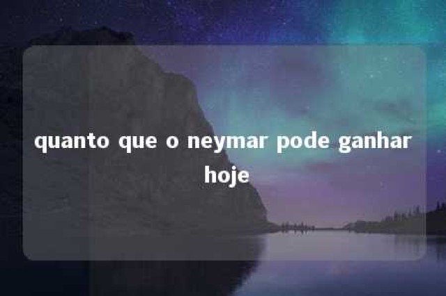 quanto que o neymar pode ganhar hoje 