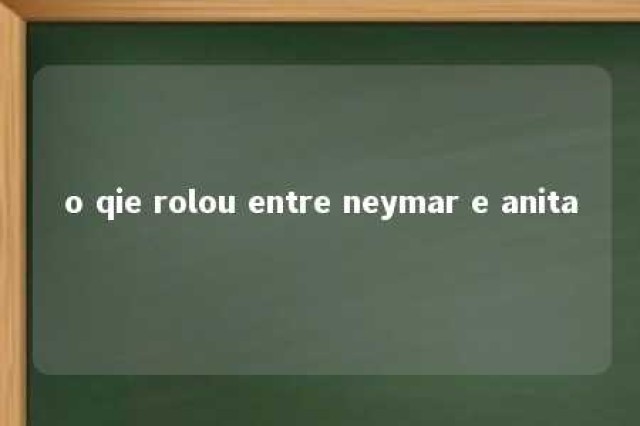 o qie rolou entre neymar e anita 