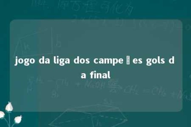 jogo da liga dos campeões gols da final 