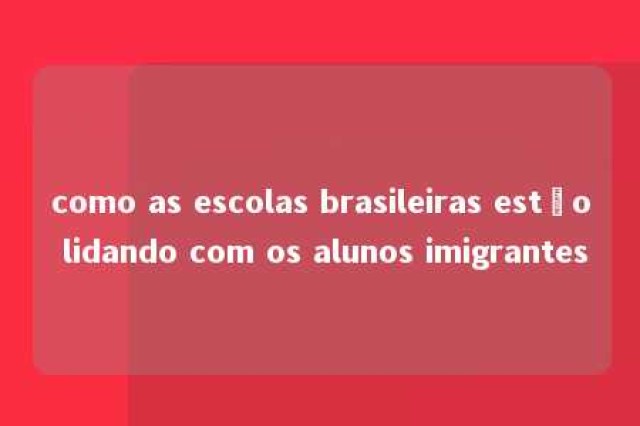 como as escolas brasileiras estão lidando com os alunos imigrantes 