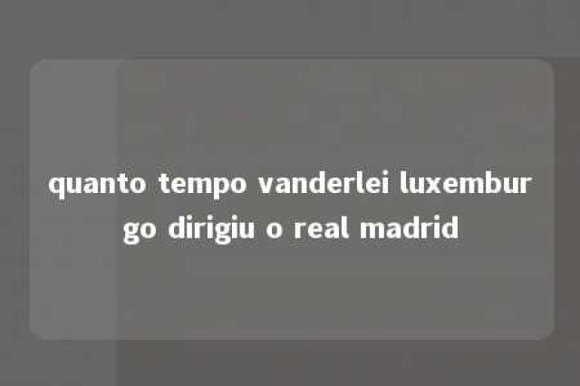 quanto tempo vanderlei luxemburgo dirigiu o real madrid 