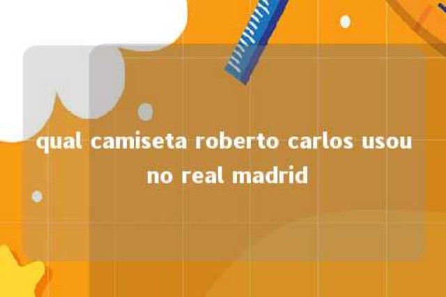 qual camiseta roberto carlos usou no real madrid 