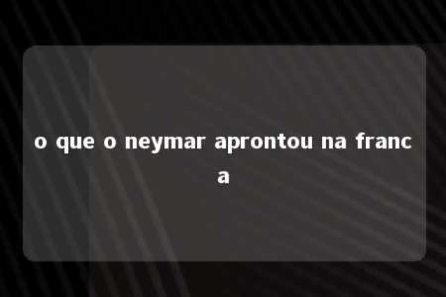 o que o neymar aprontou na franca 