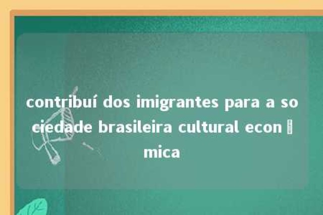 contribuí dos imigrantes para a sociedade brasileira cultural econômica 