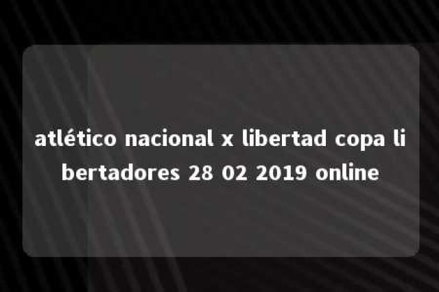 atlético nacional x libertad copa libertadores 28 02 2019 online 