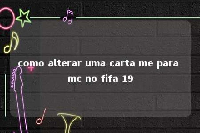 como alterar uma carta me para mc no fifa 19 