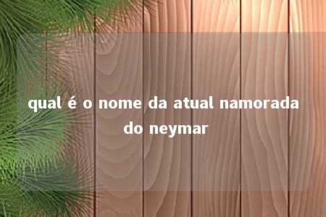 qual é o nome da atual namorada do neymar 