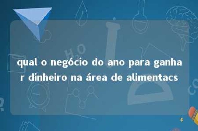 qual o negócio do ano para ganhar dinheiro na área de alimentacs 