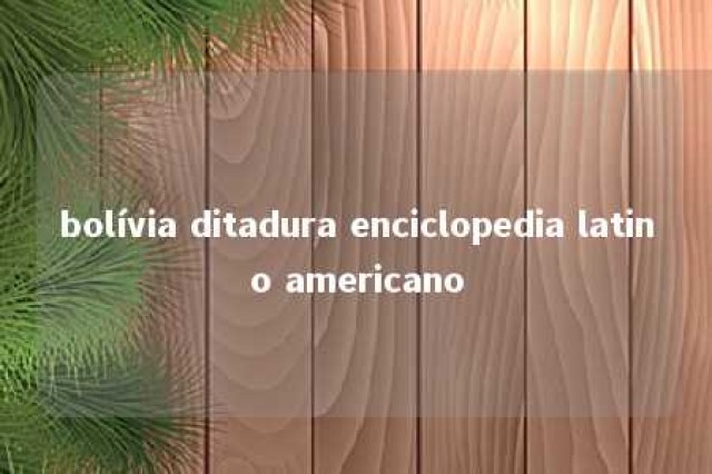 bolívia ditadura enciclopedia latino americano 