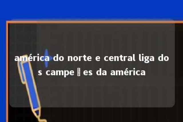 américa do norte e central liga dos campeões da américa 