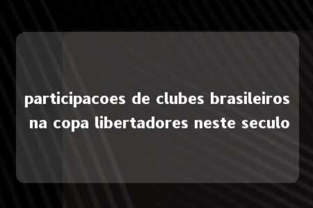 participacoes de clubes brasileiros na copa libertadores neste seculo 