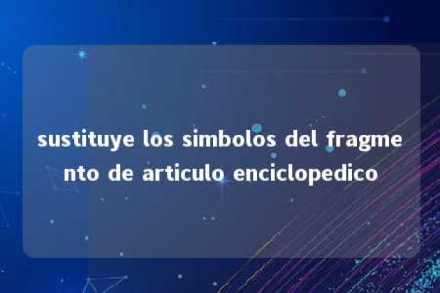 sustituye los simbolos del fragmento de articulo enciclopedico 