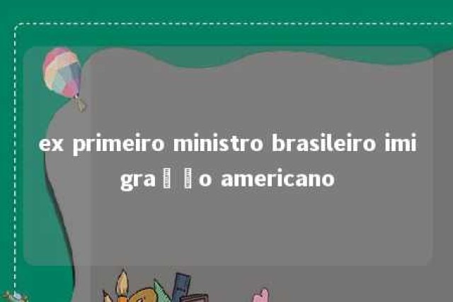 ex primeiro ministro brasileiro imigração americano 