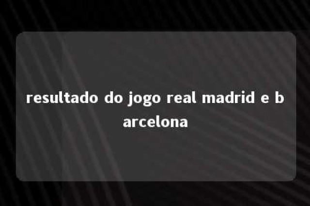 resultado do jogo real madrid e barcelona 