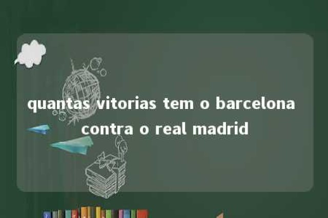 quantas vitorias tem o barcelona contra o real madrid 