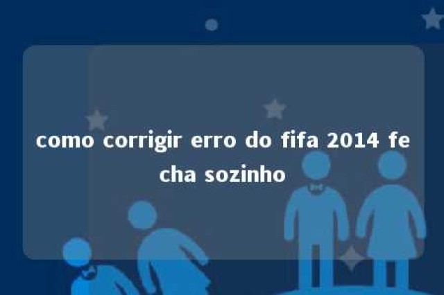 como corrigir erro do fifa 2014 fecha sozinho 