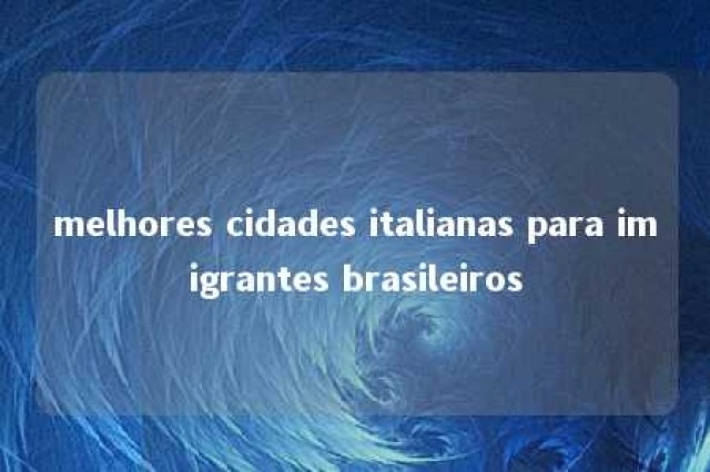 melhores cidades italianas para imigrantes brasileiros 