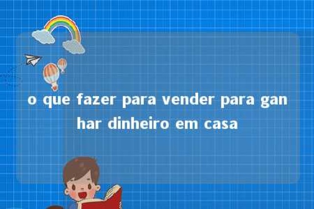 o que fazer para vender para ganhar dinheiro em casa 