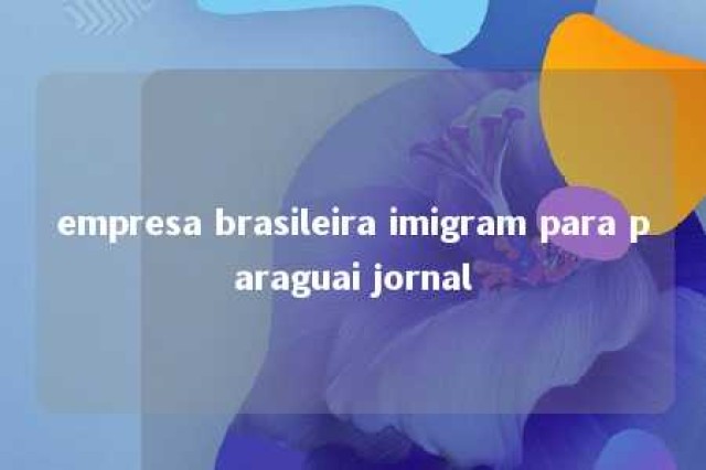 empresa brasileira imigram para paraguai jornal 