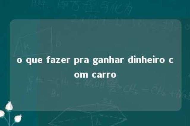 o que fazer pra ganhar dinheiro com carro 