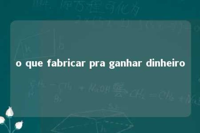 o que fabricar pra ganhar dinheiro 