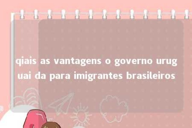 qiais as vantagens o governo uruguai da para imigrantes brasileiros 