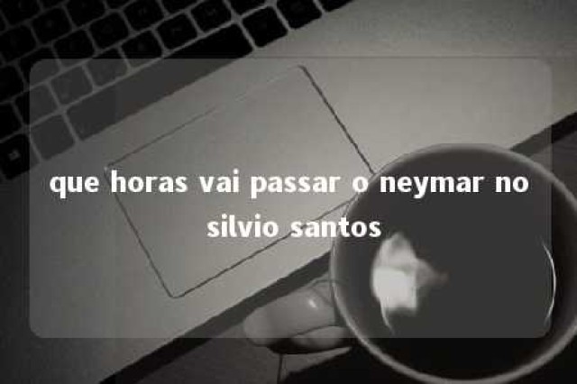 que horas vai passar o neymar no silvio santos 