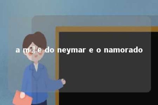 a mãe do neymar e o namorado 