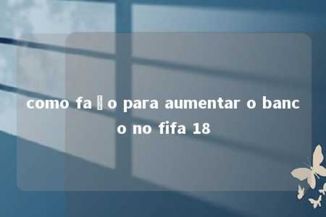 como faço para aumentar o banco no fifa 18 