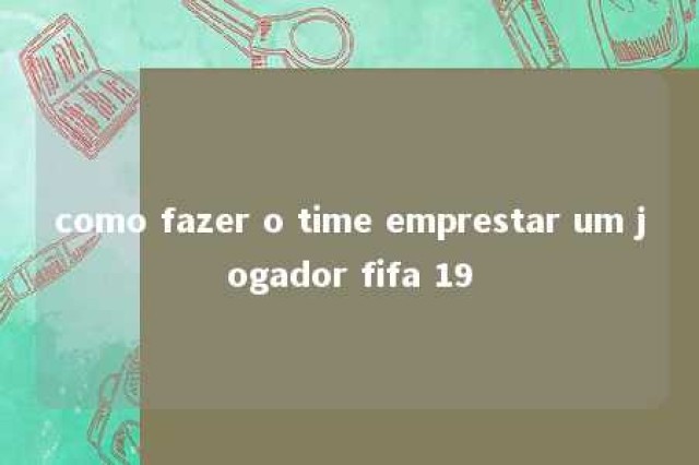 como fazer o time emprestar um jogador fifa 19 