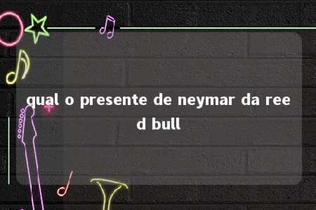 qual o presente de neymar da reed bull 