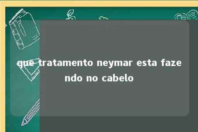 que tratamento neymar esta fazendo no cabelo 