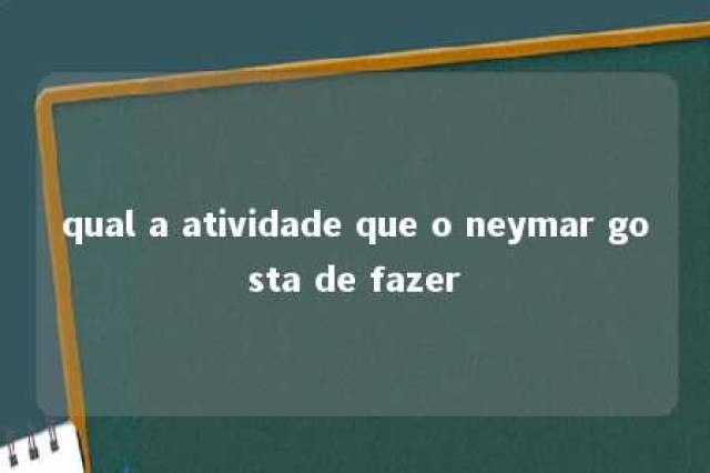 qual a atividade que o neymar gosta de fazer 