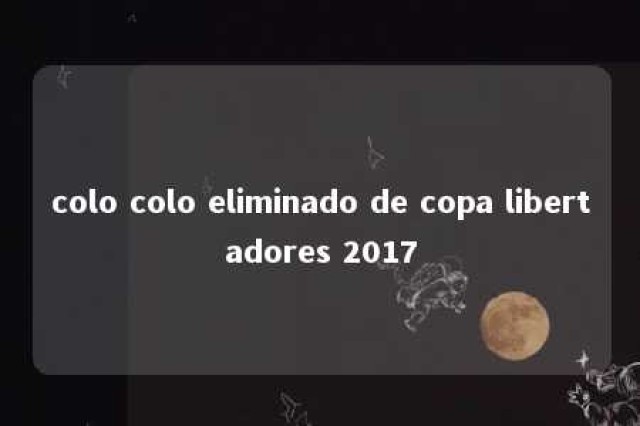 colo colo eliminado de copa libertadores 2017 