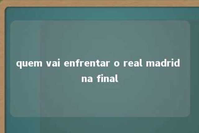 quem vai enfrentar o real madrid na final 