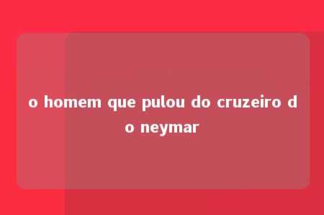 o homem que pulou do cruzeiro do neymar 