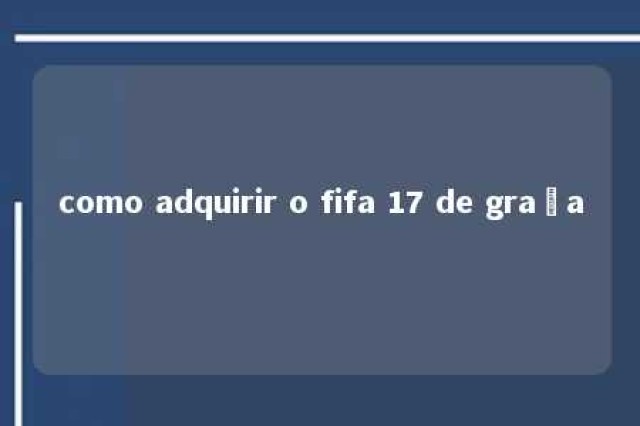 como adquirir o fifa 17 de graça 