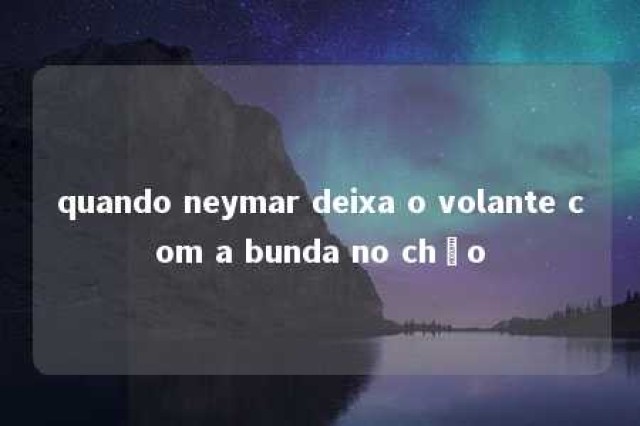 quando neymar deixa o volante com a bunda no chão 