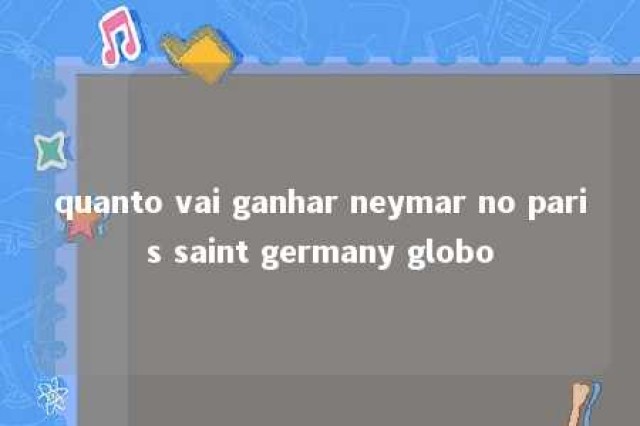 quanto vai ganhar neymar no paris saint germany globo 