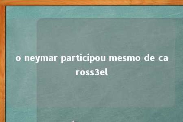 o neymar participou mesmo de caross3el 