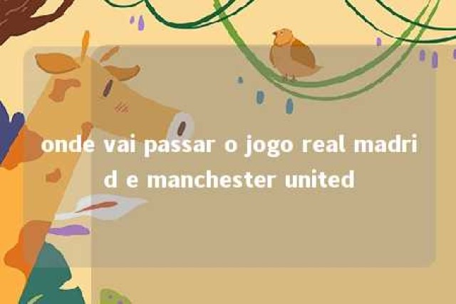 onde vai passar o jogo real madrid e manchester united 