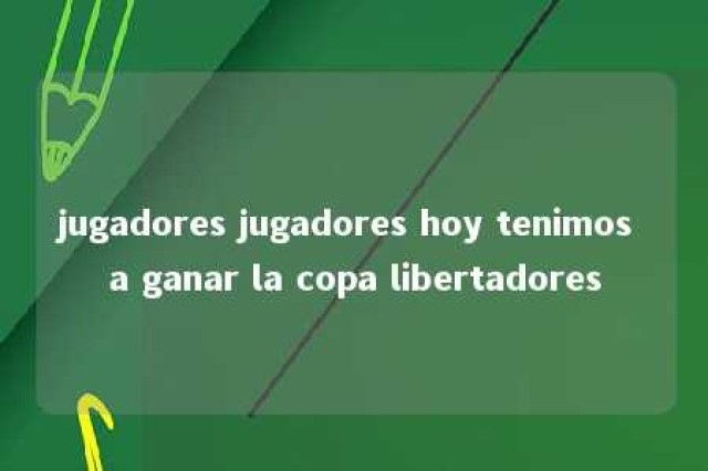 jugadores jugadores hoy tenimos a ganar la copa libertadores 