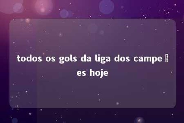 todos os gols da liga dos campeões hoje 