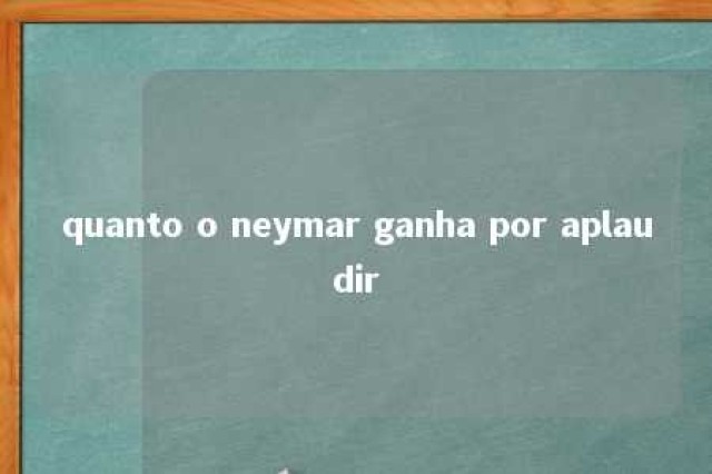 quanto o neymar ganha por aplaudir 