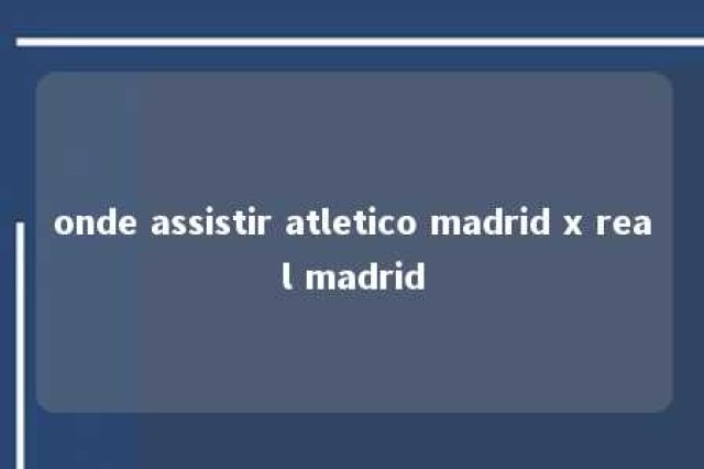 onde assistir atletico madrid x real madrid 