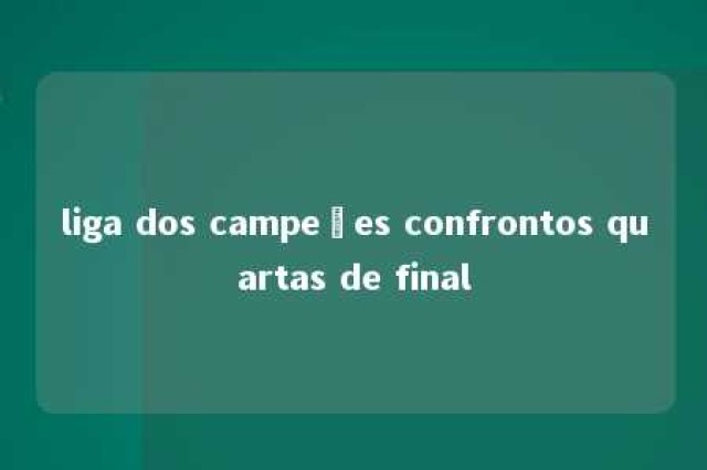 liga dos campeões confrontos quartas de final 