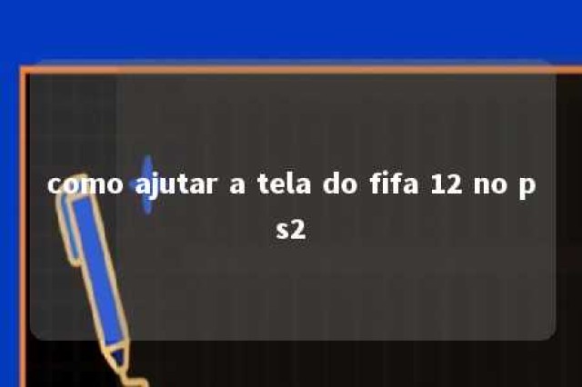 como ajutar a tela do fifa 12 no ps2 