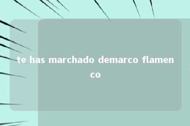 te has marchado demarco flamenco 